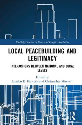 Local Peacebuilding and Legitimacy: Interactions between National and Local Levels - Hancock, Landon E. (Editor), and Mitchell, Christopher (Editor)