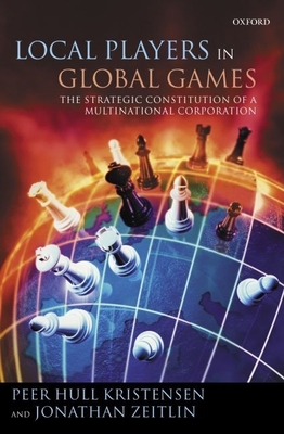 Local Players in Global Games: The Strategic Constitution of a Multinational Corporation - Kristensen, Peer Hull, and Zeitlin, Jonathan
