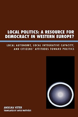 Local Politics: A Resource for Democracy in Western Europe: Local Autonomy, Local Integrative Capacity, and Citizens' Attitudes toward Politics - Vetter, Angelika
