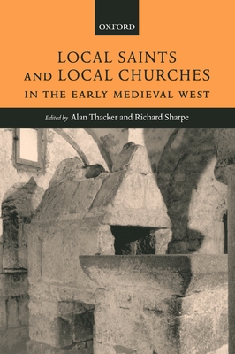Local Saints and Local Churches in the Early Medieval West - Thacker, Alan (Editor), and Sharpe, Richard (Editor)