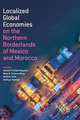 Localized Global Economies on the Northern Borderlands of Mexico and Morocco - Trinidad Requena, Antonio (Editor), and Soriano-Miras, Rosa M (Editor), and Sols, Marlene (Editor)