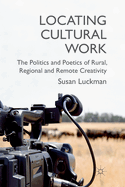 Locating Cultural Work: The Politics and Poetics of Rural, Regional and Remote Creativity