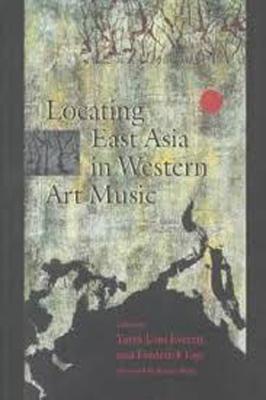 Locating East Asia in Western Art Music - Everett, Yayoi Uno (Editor), and Lau, Frederick (Editor)