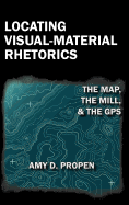 Locating Visual-Material Rhetorics: The Map, the Mill, and the GPS - Propen, Amy D