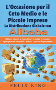 L'Occasione Per Il Ceto Medio E Le Piccole Imprese: La Distribuzione Globale Con Alibaba: Ottieni Clienti E Rivenditori in Tutto Il Mondo: Spiegazioni Semplici - Veloci - Passo Dopo Passo