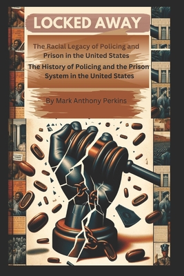 "Locked Away" The Racial Legacy of Policing and Prison in the United States: The History of Policing and the Prison System in the United States - Perkins, Mark Anthony