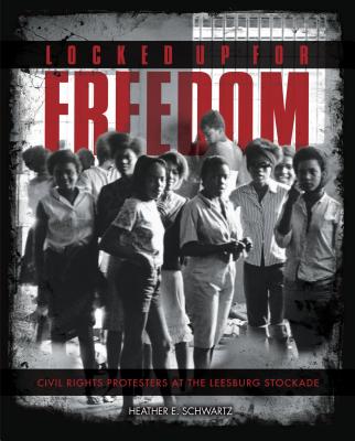Locked Up for Freedom: Civil Rights Protesters at the Leesburg Stockade - Schwartz, Heather E