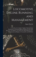 Locomotive Engine Running and Management: A Treatise on Locomotive Engines, Showing Their Performance in Running Different Kinds of Trains With Economy and Dispatch; Also Directions Regarding the Care, Management, and Repairs of Locomotives and all Their