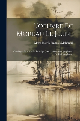 L'Oeuvre de Moreau Le Jeune: Catalogue Raisonne Et Descriptif, Avec Notes Iconographiques Et Bibliographiques - Mah?rault, Marie Joseph Fran?ois