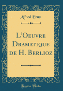 L'Oeuvre Dramatique de H. Berlioz (Classic Reprint)