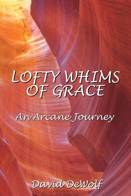 Lofty Whims Of Grace: An Arcane Journey - Dewolf, David Hawley