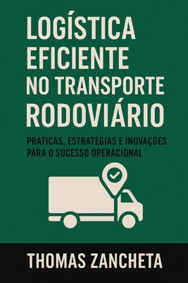 Logstica Eficiente no Transporte Rodovirio: Prticas, Estratgias e Inovaes para o Sucesso Operacional - Zancheta, Thomas