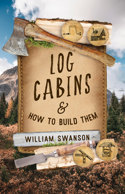 Log Cabins and How to Build Them - Swanson, William