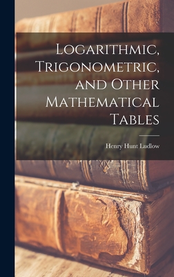 Logarithmic, Trigonometric, and Other Mathematical Tables - Ludlow, Henry Hunt