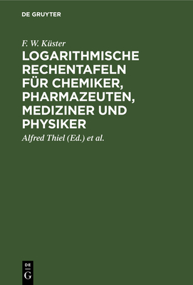 Logarithmische Rechentafeln fr Chemiker, Pharmazeuten, Mediziner und Physiker - Kster, F W, and Thiel, Alfred (Editor), and Fischbeck, Karl (Editor)