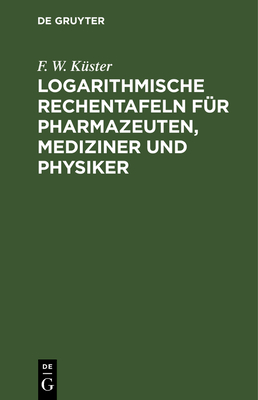 Logarithmische Rechentafeln f?r Pharmazeuten, Mediziner und Physiker - K?ster, F W