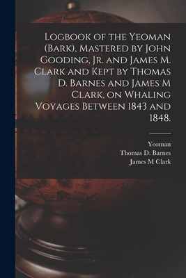 Logbook of the Yeoman (Bark), Mastered by John Gooding, Jr. and James M. Clark and Kept by Thomas D. Barnes and James M Clark, on Whaling Voyages Between 1843 and 1848. - Yeoman (Bark) (Creator), and Barnes, Thomas D, and Clark, James M
