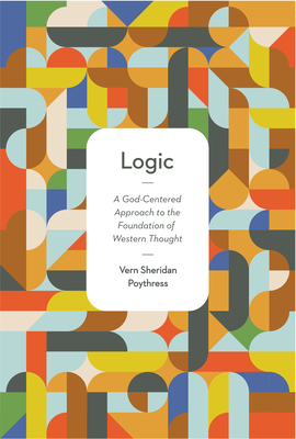 Logic: A God-Centered Approach to the Foundation of Western Thought - Poythress, Vern S, Dr.