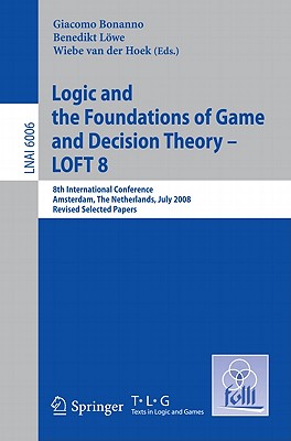 Logic and the Foundations of Game and Decision Theory - LOFT 8: 8th International Conference, Amsterdam, the Netherlands, July 3-5, 2008, Revised Selected Papers - Bonanno, Giacomo (Editor), and Lwe, Benedikt (Editor), and Van Der Hoek, Wiebe (Editor)