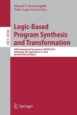 Logic-Based Program Synthesis and Transformation: 26th International Symposium, LOPSTR 2016, Edinburgh, UK, September 6-8, 2016, Revised Selected Papers - Hermenegildo, Manuel V (Editor), and Lopez-Garcia, Pedro (Editor)