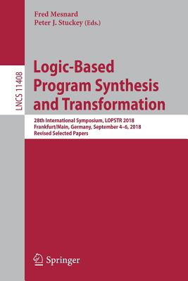 Logic-Based Program Synthesis and Transformation: 28th International Symposium, Lopstr 2018, Frankfurt/Main, Germany, September 4-6, 2018, Revised Selected Papers - Mesnard, Fred (Editor), and Stuckey, Peter J (Editor)