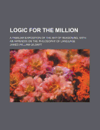 Logic for the Million: A Familiar Exposition of the Art of Reasoning, with an Appendix on the Philosophy of Language (Classic Reprint)