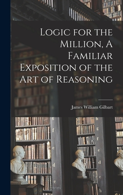 Logic for the Million, A Familiar Exposition of the Art of Reasoning - Gilbart, James William