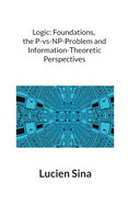 Logic: Foundations, the P-vs-NP-Problem and Information-Theoretic Perspectives