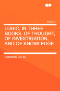 Logic, in Three Books: Of Thought, Of Investigation and Of Knowledge; Volume 1