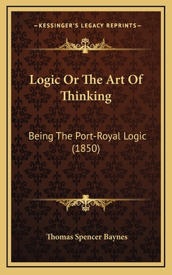 Logic Or The Art Of Thinking: Being The Port-Royal Logic (1850) - Baynes, Thomas Spencer (Translated by)