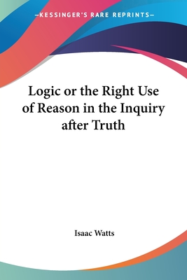 Logic or the Right Use of Reason in the Inquiry after Truth - Watts, Isaac