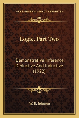 Logic, Part Two: Demonstrative Inference, Deductive And Inductive (1922) - Johnson, W E