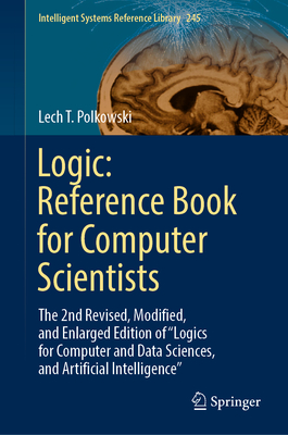 Logic: Reference Book for Computer Scientists: The 2nd Revised, Modified, and Enlarged Edition of "Logics for Computer and Data Sciences, and Artificial Intelligence" - Polkowski, Lech T.