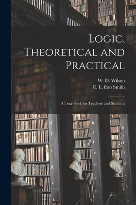 Logic, Theoretical and Practical: a Text-book for Teachers and Students - Wilson, W D (William Dexter) 1816- (Creator), and Smith, C L Fmo (Creator)