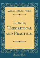Logic, Theoretical and Practical (Classic Reprint)