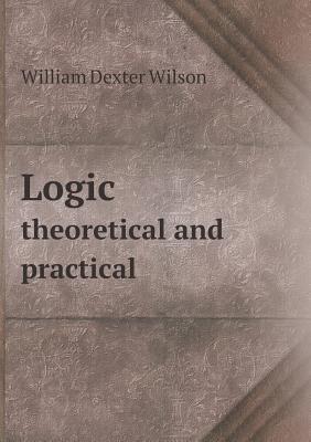 Logic Theoretical and Practical - Wilson, William Dexter