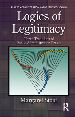 Logics of Legitimacy: Three Traditions of Public Administration Praxis - Stout, Margaret