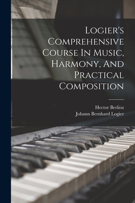 Logier's Comprehensive Course In Music, Harmony, And Practical Composition - Logier, Johann Bernhard, and Berlioz, Hector