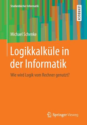 Logikkalkule in Der Informatik: Wie Wird Logik Vom Rechner Genutzt? - Schenke, Michael