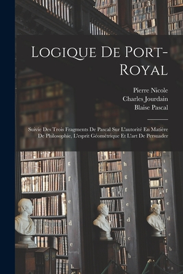 Logique de Port-Royal: Suivie Des Trois Fragments de Pascal Sur L'Autorite En Matiere de Philosophie, L'Esprit Geometrique Et L'Art de Persuader - Pascal, Blaise, and Arnauld, Antoine