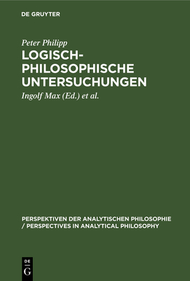 Logisch-Philosophische Untersuchungen - Philipp, Peter, and Max, Ingolf (Editor), and Raatzsch, Richard (Editor)