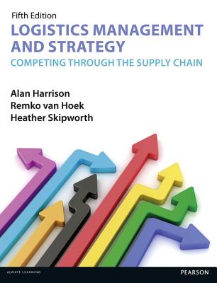Logistics Management and Strategy 5th Edition: Competing Through the Supply Chain - Harrison, Alan, and Van Hoek, Remko, and Skipworth, Heather