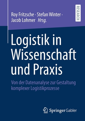 Logistik in Wissenschaft Und Praxis: Von Der Datenanalyse Zur Gestaltung Komplexer Logistikprozesse - Fritzsche, Roy (Editor), and Winter, Stefan (Editor), and Lohmer, Jacob (Editor)