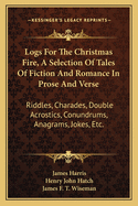 Logs For The Christmas Fire, A Selection Of Tales Of Fiction And Romance In Prose And Verse: Riddles, Charades, Double Acrostics, Conundrums, Anagrams, Jokes, Etc.