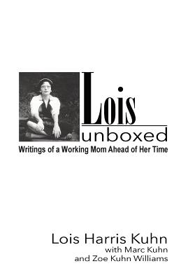 Lois Unboxed: Writings of a Working Mom Ahead of Her Time - Kuhn, Marc, and Williams, Zoe Kuhn (Editor), and Kuhn, Lois Harris