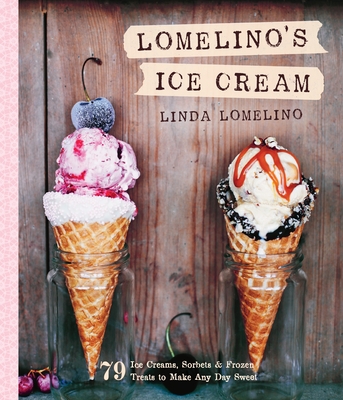 Lomelino's Ice Cream: 79 Ice Creams, Sorbets, and Frozen Treats to Make Any Day Sweet - Lomelino, Linda
