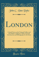 London: Critical Notes on the National Gallery and the Wallace Collection, with a General Introduction and Bibliography for the Series (Classic Reprint)