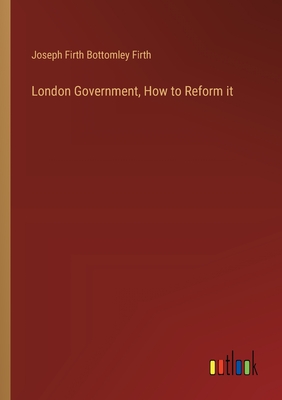 London Government, How to Reform it - Firth, Joseph Firth Bottomley