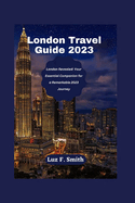 London Travel Guide 2023: London Revealed: Your Essential Companion for a Remarkable 2023 Journey