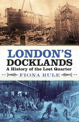 London's Docklands: A History of the Lost Quarter - Rule, Fiona